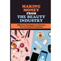 Making Money From The Beauty Industry: Effective Strategies To Harness The Potential Of Esthetics: Become Successful Estheticians - Paperback